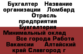 Бухгалтер › Название организации ­ Ломбард №1 › Отрасль предприятия ­ Бухгалтерия › Минимальный оклад ­ 11 000 - Все города Работа » Вакансии   . Алтайский край,Славгород г.